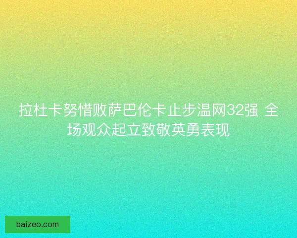 拉杜卡努惜败萨巴伦卡止步温网32强 全场观众起立致敬英勇表现