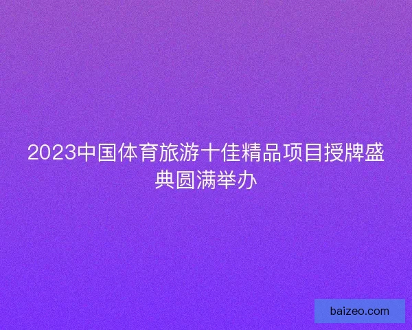 2023中国体育旅游十佳精品项目授牌盛典圆满举办