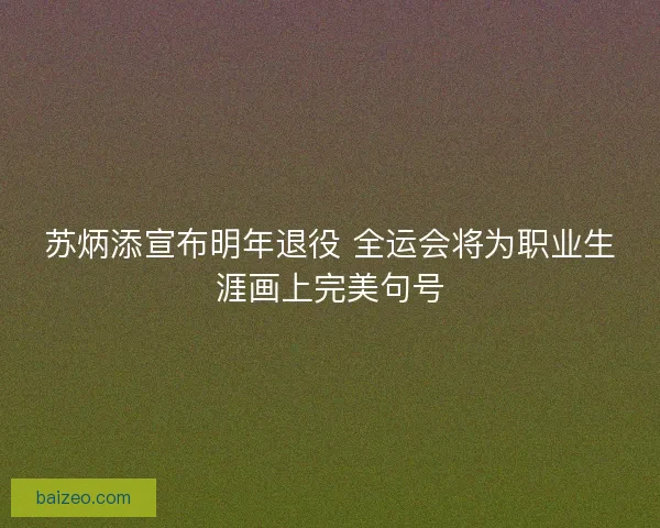 苏炳添宣布明年退役 全运会将为职业生涯画上完美句号 苏炳添宣布明年退役 全运会将为职业生涯画上完美句号