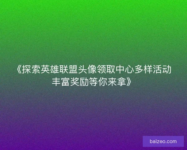 《探索英雄联盟头像领取中心多样活动 丰富奖励等你来拿》 《探索英雄联盟头像领取中心多样活动 丰富奖励等你来拿》