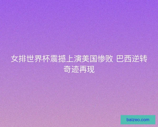 女排世界杯震撼上演美国惨败 巴西逆转奇迹再现