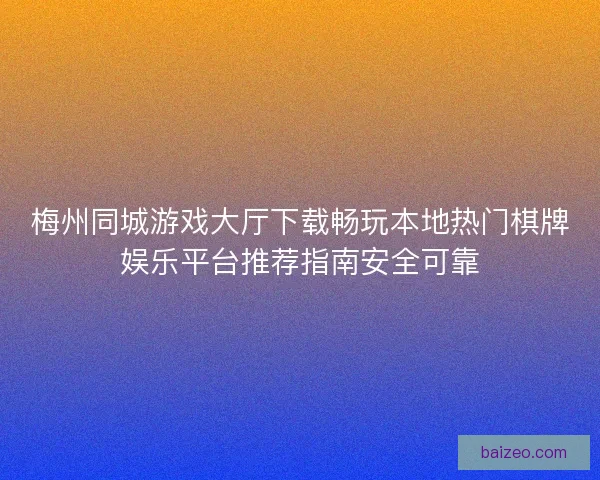 梅州同城游戏大厅下载畅玩本地热门棋牌娱乐平台推荐指南安全可靠 梅州同城游戏大厅下载畅玩本地热门棋牌娱乐平台推荐指南安全可靠