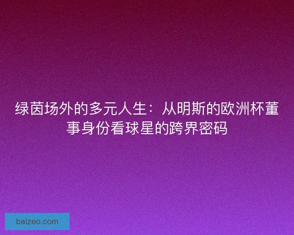 绿茵场外的多元人生：从明斯的欧洲杯董事身份看球星的跨界密码