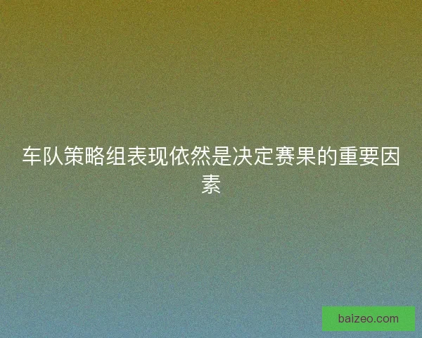 车队策略组表现依然是决定赛果的重要因素
