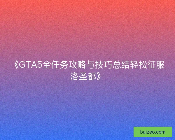 《GTA5全任务攻略与技巧总结轻松征服洛圣都》 《GTA5全任务攻略与技巧总结轻松征服洛圣都》