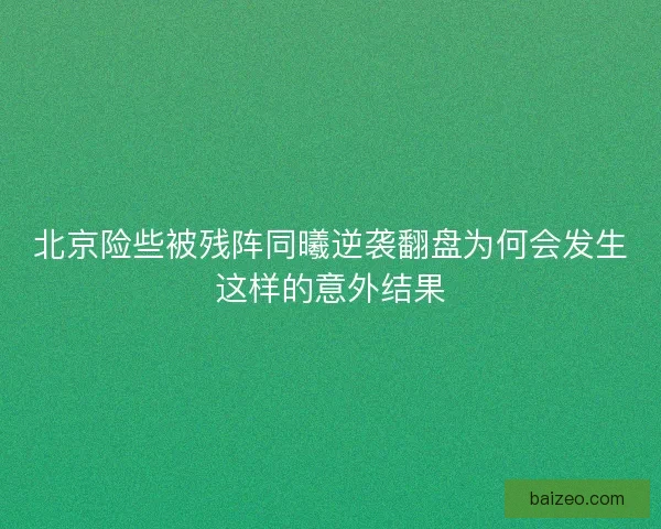 北京险些被残阵同曦逆袭翻盘为何会发生这样的意外结果
