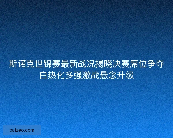 斯诺克世锦赛最新战况揭晓决赛席位争夺白热化多强激战悬念升级 斯诺克世锦赛最新战况揭晓决赛席位争夺白热化多强激战悬念升级