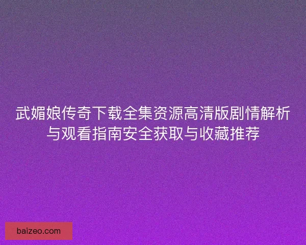 武媚娘传奇下载全集资源高清版剧情解析与观看指南安全获取与收藏推荐 武媚娘传奇下载全集资源高清版剧情解析与观看指南安全获取与收藏推荐
