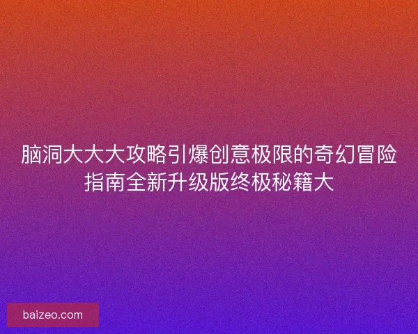 脑洞大大大攻略引爆创意极限的奇幻冒险指南全新升级版终极秘籍大
