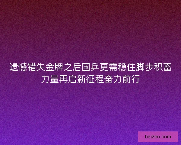 遗憾错失金牌之后国乒更需稳住脚步积蓄力量再启新征程奋力前行