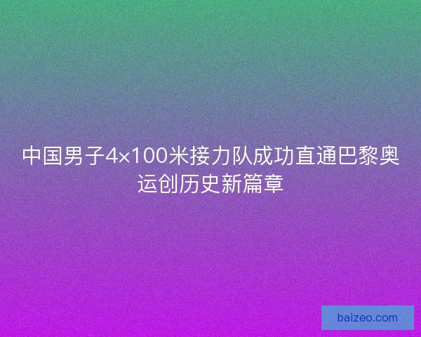 中国男子4×100米接力队成功直通巴黎奥运创历史新篇章