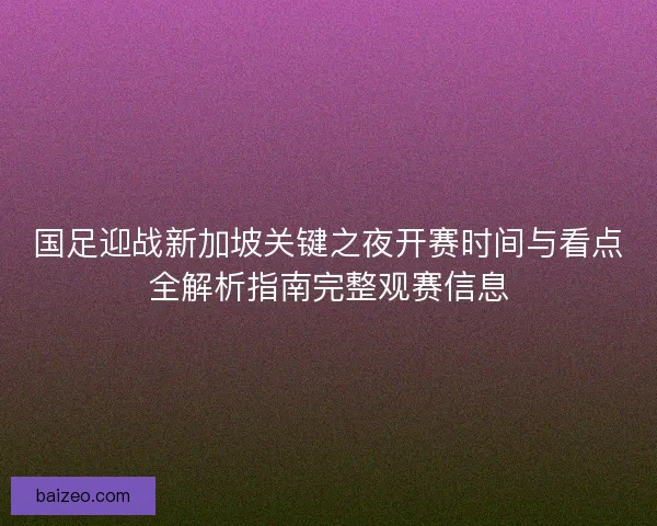 国足迎战新加坡关键之夜开赛时间与看点全解析指南完整观赛信息 国足迎战新加坡关键之夜开赛时间与看点全解析指南完整观赛信息