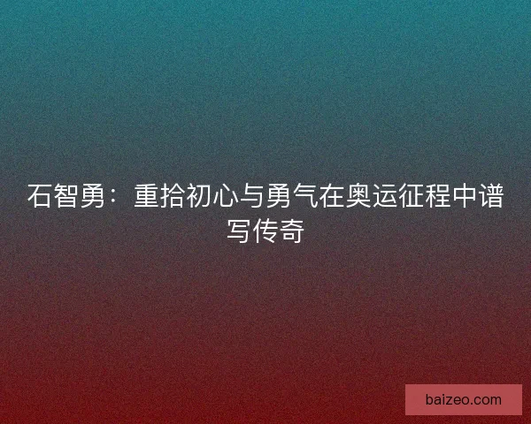 石智勇：重拾初心与勇气在奥运征程中谱写传奇
