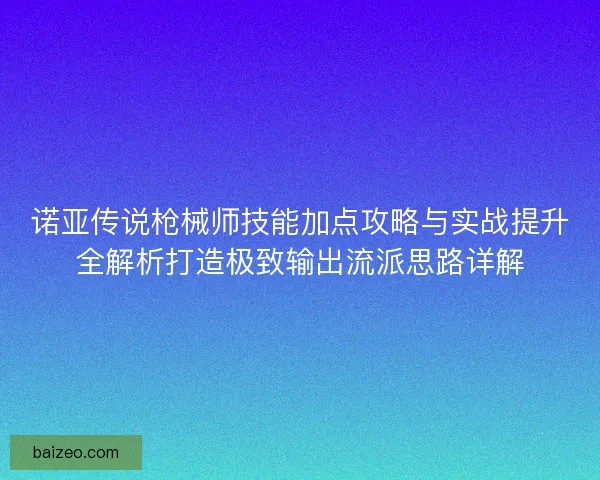 诺亚传说枪械师技能加点攻略与实战提升全解析打造极致输出流派思路详解