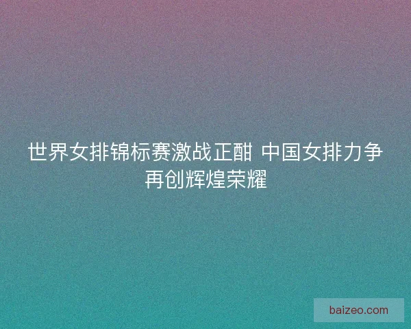 世界女排锦标赛激战正酣 中国女排力争再创辉煌荣耀