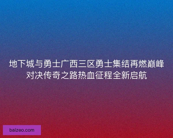 地下城与勇士广西三区勇士集结再燃巅峰对决传奇之路热血征程全新启航 地下城与勇士广西三区勇士集结再燃巅峰对决传奇之路热血征程全新启航