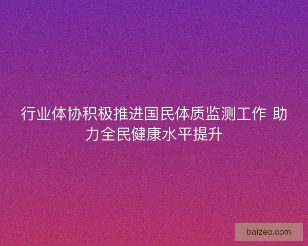 行业体协积极推进国民体质监测工作 助力全民健康水平提升