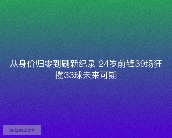 从身价归零到刷新纪录 24岁前锋39场狂揽33球未来可期 从身价归零到刷新纪录 24岁前锋39场狂揽33球未来可期