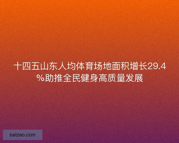 十四五山东人均体育场地面积增长29.4%助推全民健身高质量发展