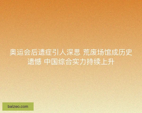 奥运会后遗症引人深思 荒废场馆成历史遗憾 中国综合实力持续上升 奥运会后遗症引人深思 荒废场馆成历史遗憾 中国综合实力持续上升