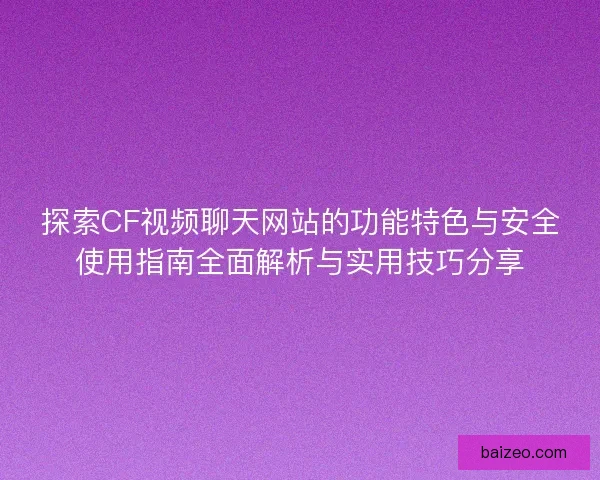 探索CF视频聊天网站的功能特色与安全使用指南全面解析与实用技巧分享