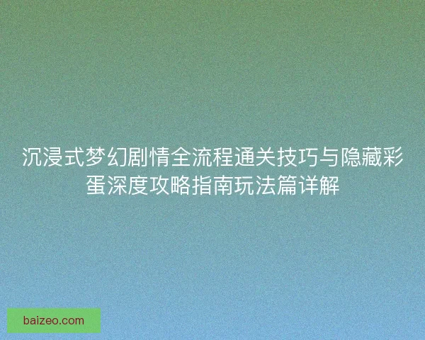 沉浸式梦幻剧情全流程通关技巧与隐藏彩蛋深度攻略指南玩法篇详解