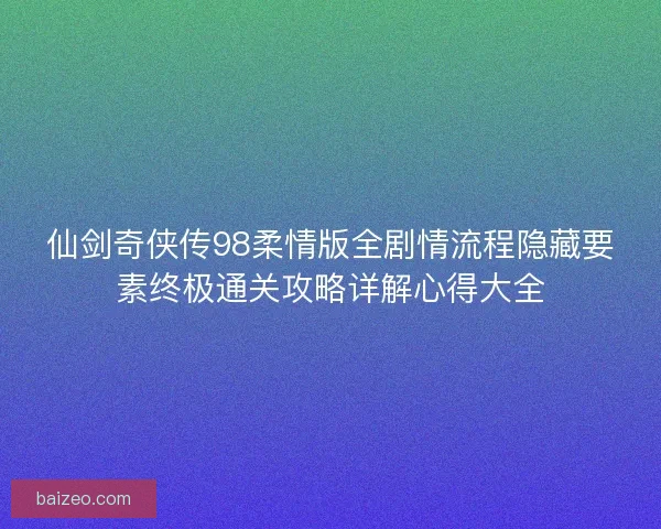 仙剑奇侠传98柔情版全剧情流程隐藏要素终极通关攻略详解心得大全