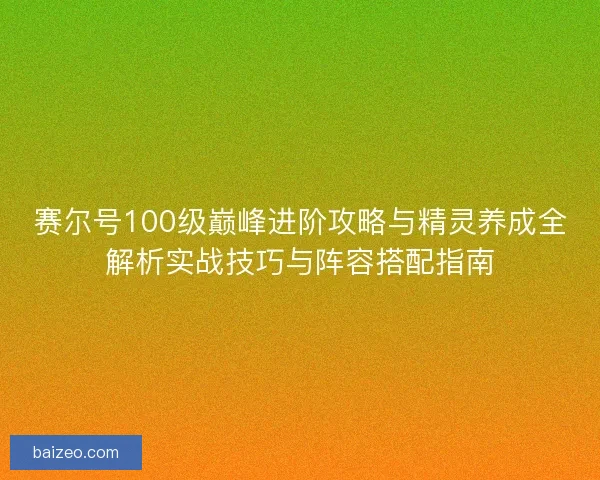 赛尔号100级巅峰进阶攻略与精灵养成全解析实战技巧与阵容搭配指南