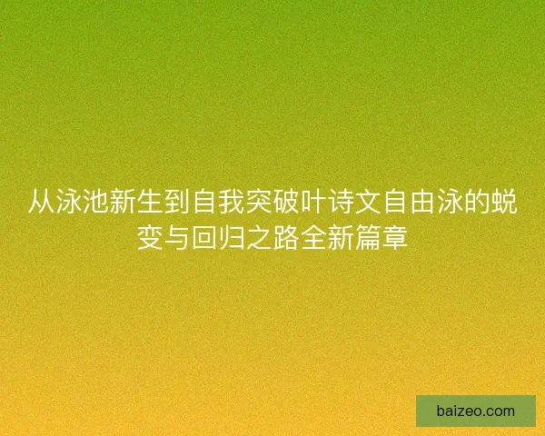 从泳池新生到自我突破叶诗文自由泳的蜕变与回归之路全新篇章 从泳池新生到自我突破叶诗文自由泳的蜕变与回归之路全新篇章