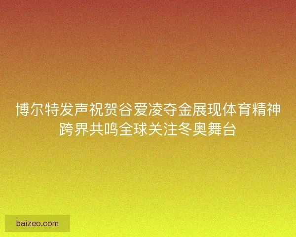 博尔特发声祝贺谷爱凌夺金展现体育精神跨界共鸣全球关注冬奥舞台
