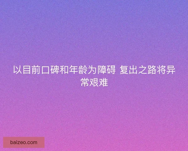 以目前口碑和年龄为障碍 复出之路将异常艰难 以目前口碑和年龄为障碍 复出之路将异常艰难