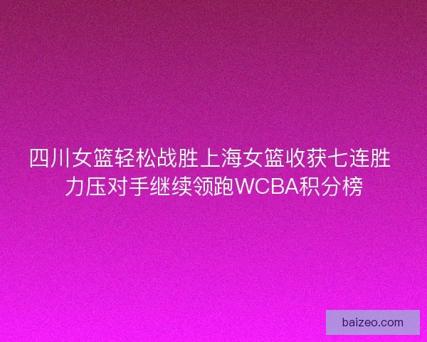 四川女篮轻松战胜上海女篮收获七连胜 力压对手继续领跑WCBA积分榜 四川女篮轻松战胜上海女篮收获七连胜 力压对手继续领跑WCBA积分榜