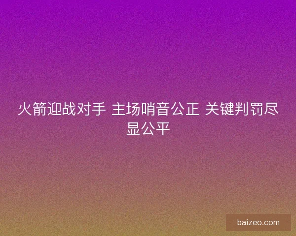 火箭迎战对手 主场哨音公正 关键判罚尽显公平 火箭迎战对手 主场哨音公正 关键判罚尽显公平