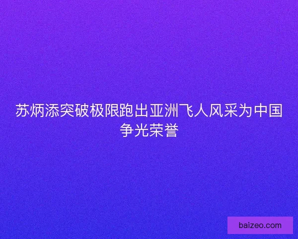 苏炳添突破极限跑出亚洲飞人风采为中国争光荣誉 苏炳添突破极限跑出亚洲飞人风采为中国争光荣誉